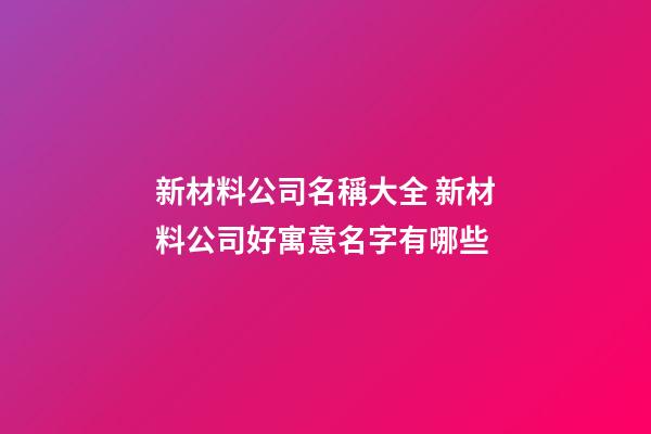 新材料公司名稱大全 新材料公司好寓意名字有哪些-第1張-公司起名-玄機派